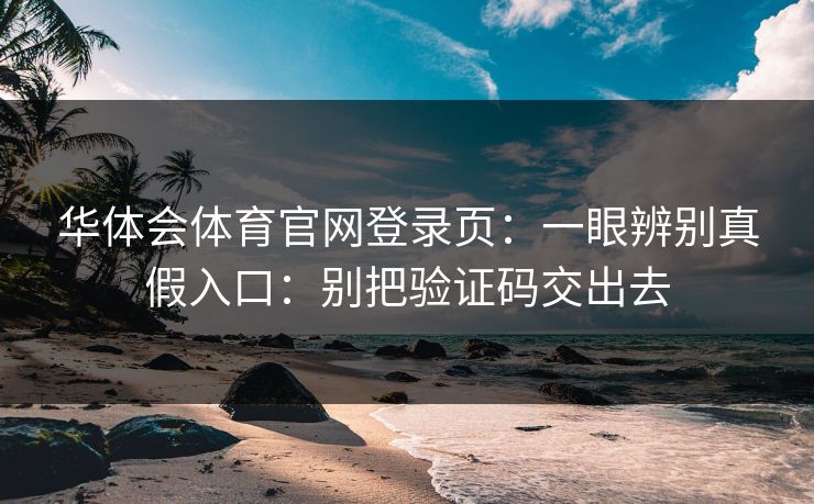 华体会体育官网登录页：一眼辨别真假入口：别把验证码交出去