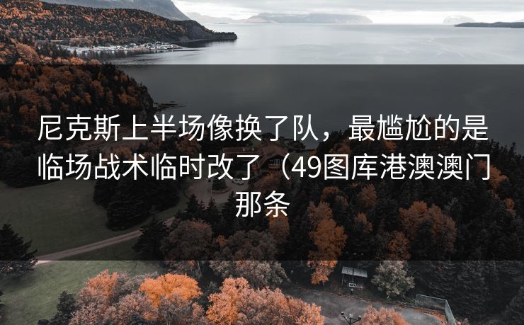 尼克斯上半场像换了队,最尴尬的是临场战术临时改了(49图库港澳澳门那条 尼克斯上半场像换了队,最尴尬的是临场战术临时改了(49图库港澳澳门那条