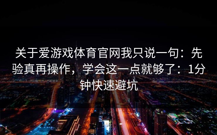 关于爱游戏体育官网我只说一句：先验真再操作，学会这一点就够了：1分钟快速避坑