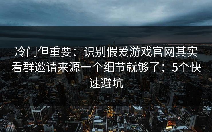冷门但重要:识别假爱游戏官网其实看群邀请来源一个细节就够了:5个快速避坑 冷门但重要:识别假爱游戏官网其实看群邀请来源一个细节就够了:5个快速避坑