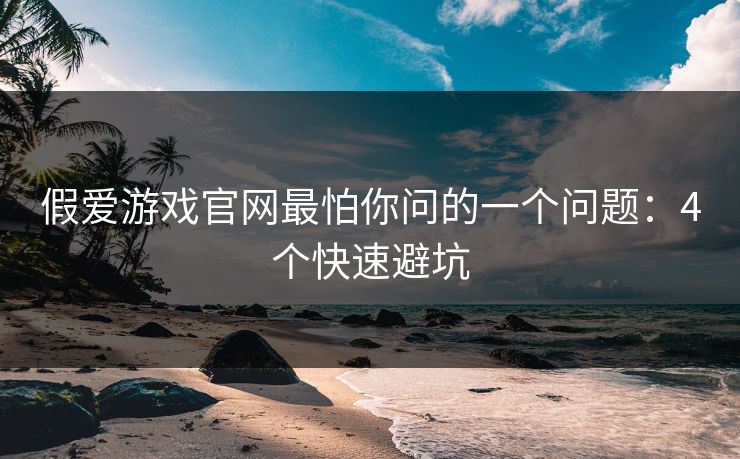 假爱游戏官网最怕你问的一个问题：4个快速避坑