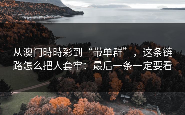 从澳门時時彩到“带单群”,这条链路怎么把人套牢:最后一条一定要看 从澳门時時彩到“带单群”,这条链路怎么把人套牢:最后一条一定要看