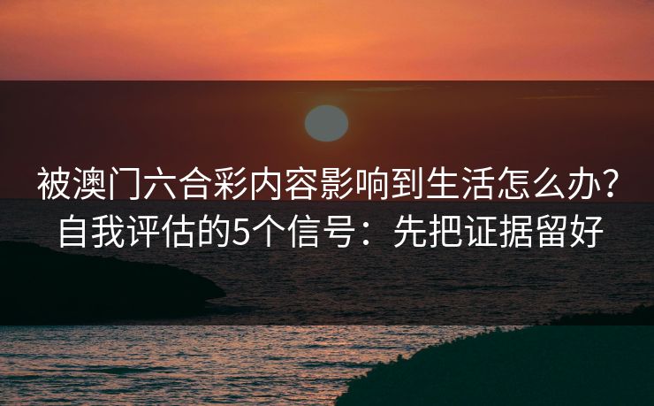 被澳门六合彩内容影响到生活怎么办？自我评估的5个信号：先把证据留好
