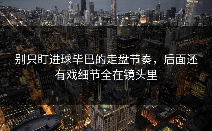 别只盯进球毕巴的走盘节奏,后面还有戏细节全在镜头里 别只盯进球毕巴的走盘节奏,后面还有戏细节全在镜头里