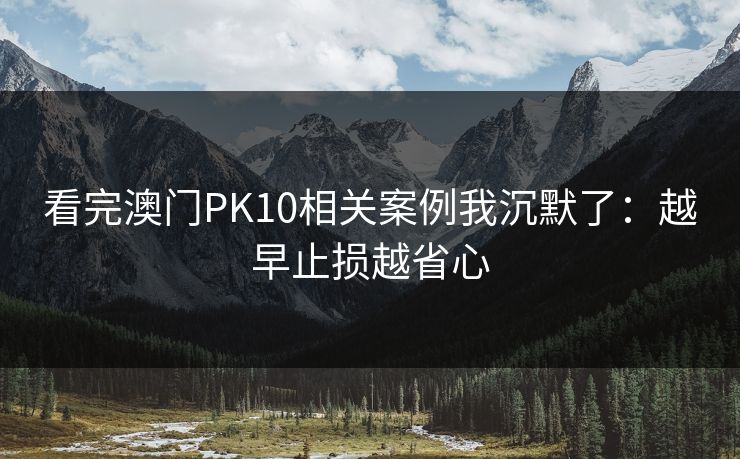 看完澳门PK10相关案例我沉默了：越早止损越省心