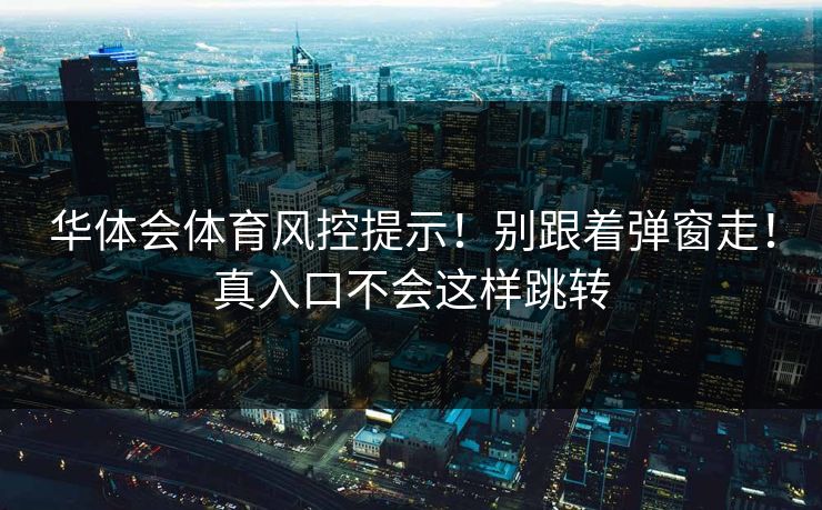 华体会体育风控提示！别跟着弹窗走！真入口不会这样跳转