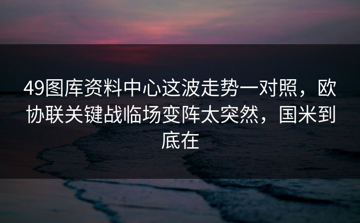 49图库资料中心这波走势一对照，欧协联关键战临场变阵太突然，国米到底在