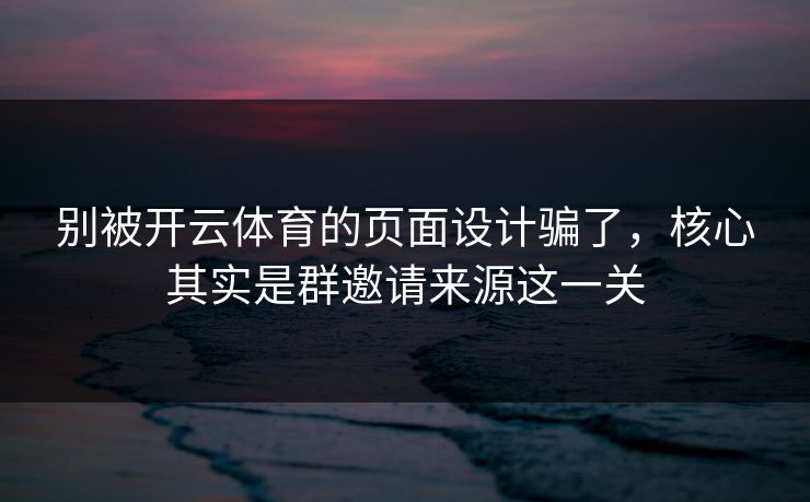 别被开云体育的页面设计骗了，核心其实是群邀请来源这一关