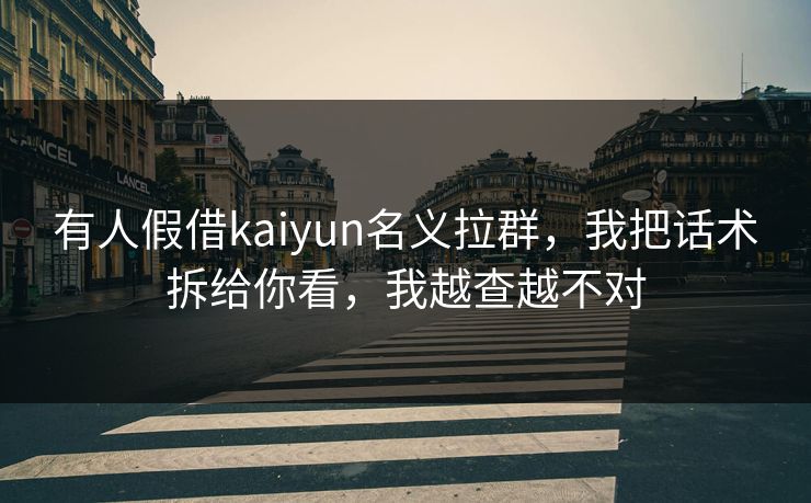 有人假借kaiyun名义拉群，我把话术拆给你看，我越查越不对