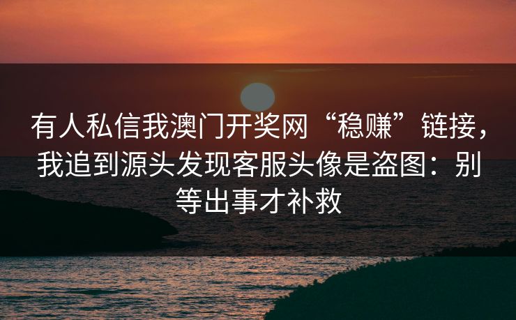 有人私信我澳门开奖网“稳赚”链接，我追到源头发现客服头像是盗图：别等出事才补救