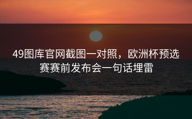 49图库官网截图一对照，欧洲杯预选赛赛前发布会一句话埋雷
