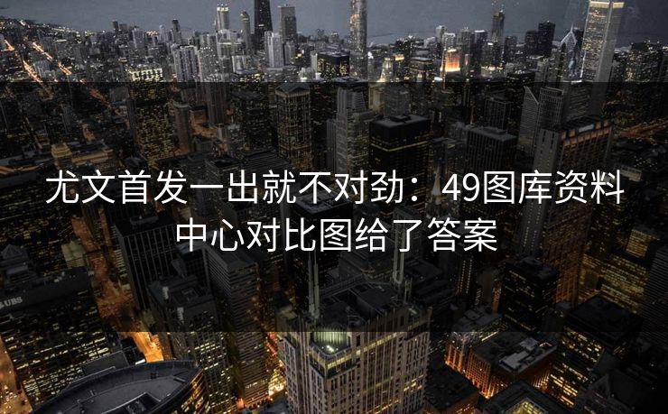 尤文首发一出就不对劲：49图库资料中心对比图给了答案