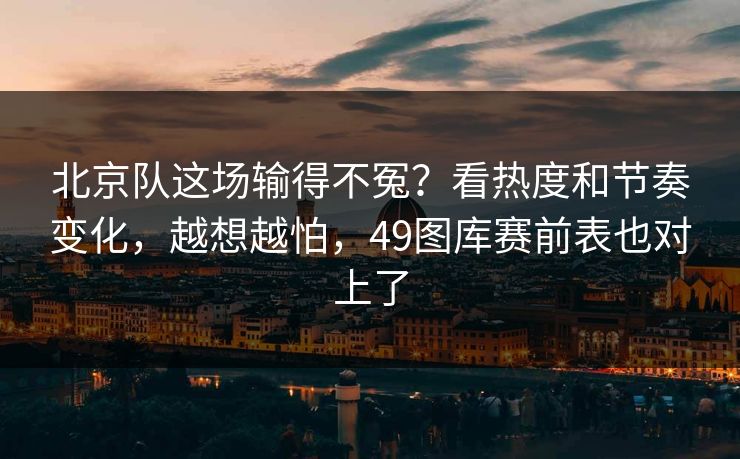 北京队这场输得不冤？看热度和节奏变化，越想越怕，49图库赛前表也对上了