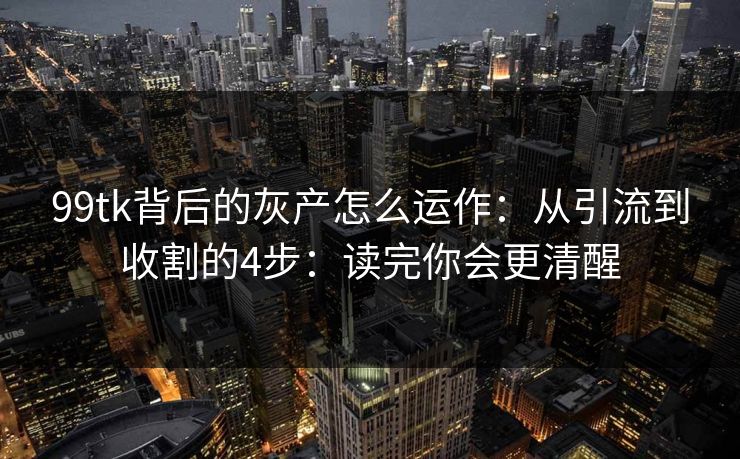 99tk背后的灰产怎么运作：从引流到收割的4步：读完你会更清醒