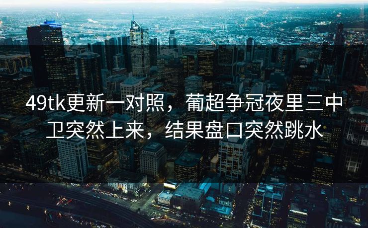 49tk更新一对照，葡超争冠夜里三中卫突然上来，结果盘口突然跳水