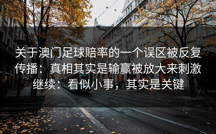 关于澳门足球賠率的一个误区被反复传播：真相其实是输赢被放大来刺激继续：看似小事，其实是关键