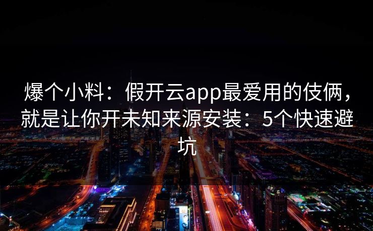 爆个小料:假开云app最爱用的伎俩,就是让你开未知来源安装:5个快速避坑 爆个小料:假开云app最爱用的伎俩,就是让你开未知来源安装:5个快速避坑